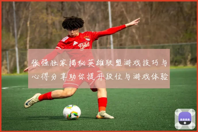 张强独家揭秘英雄联盟游戏技巧与心得分享助你提升段位与游戏体验