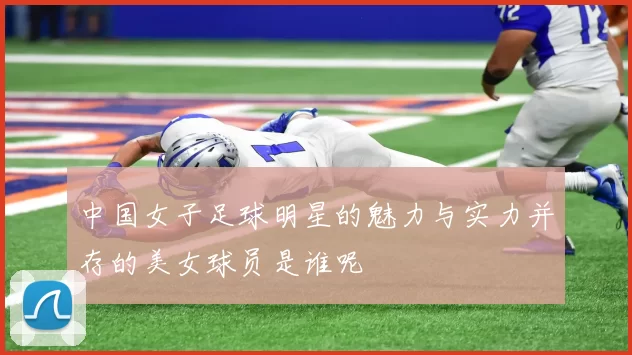 中国女子足球明星的魅力与实力并存的美女球员是谁呢
