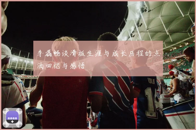 李磊畅谈滑板生涯与成长历程的点滴回忆与感悟
