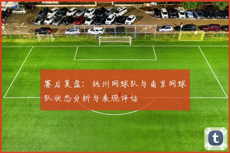 赛后复盘：杭州网球队与南京网球队状态分析与表现评估