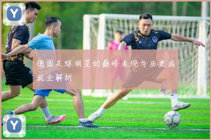 德国足球明星的巅峰表现与历史成就全解析