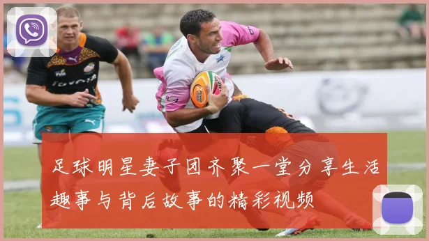 足球明星妻子团齐聚一堂分享生活趣事与背后故事的精彩视频