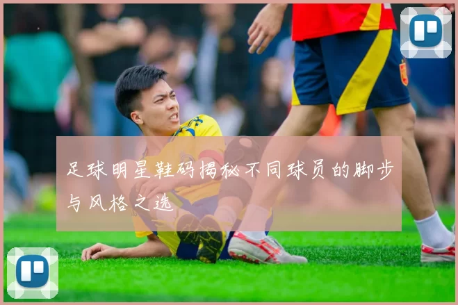 足球明星鞋码揭秘不同球员的脚步与风格之选