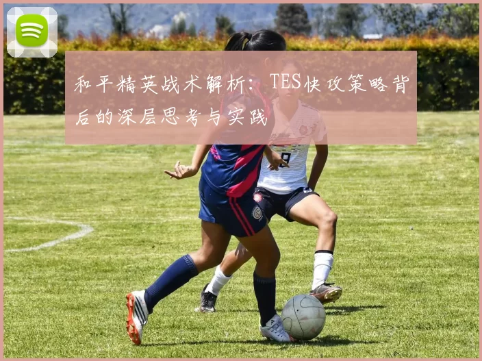 和平精英战术解析：TES快攻策略背后的深层思考与实践