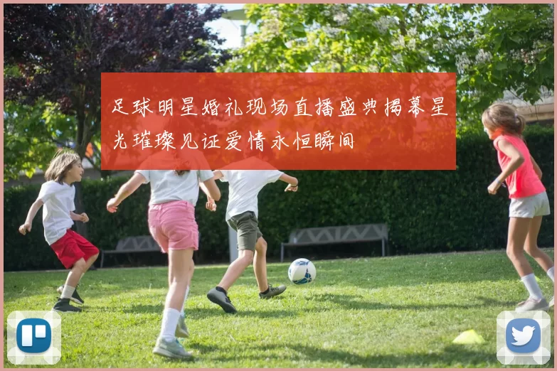 足球明星婚礼现场直播盛典揭幕星光璀璨见证爱情永恒瞬间
