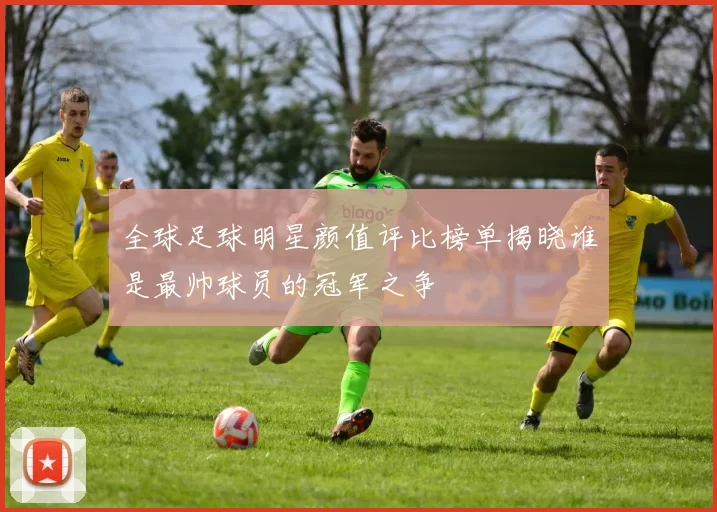 全球足球明星颜值评比榜单揭晓谁是最帅球员的冠军之争
