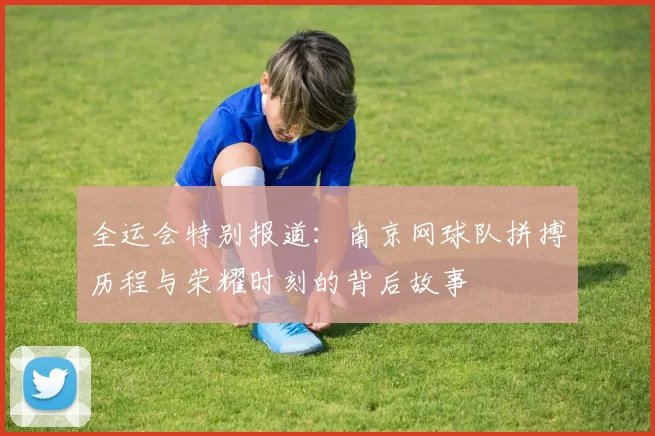 全运会特别报道：南京网球队拼搏历程与荣耀时刻的背后故事