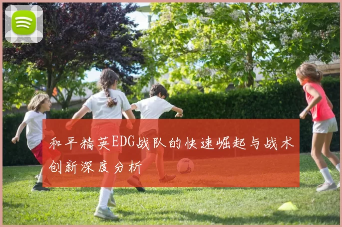 和平精英EDG战队的快速崛起与战术创新深度分析