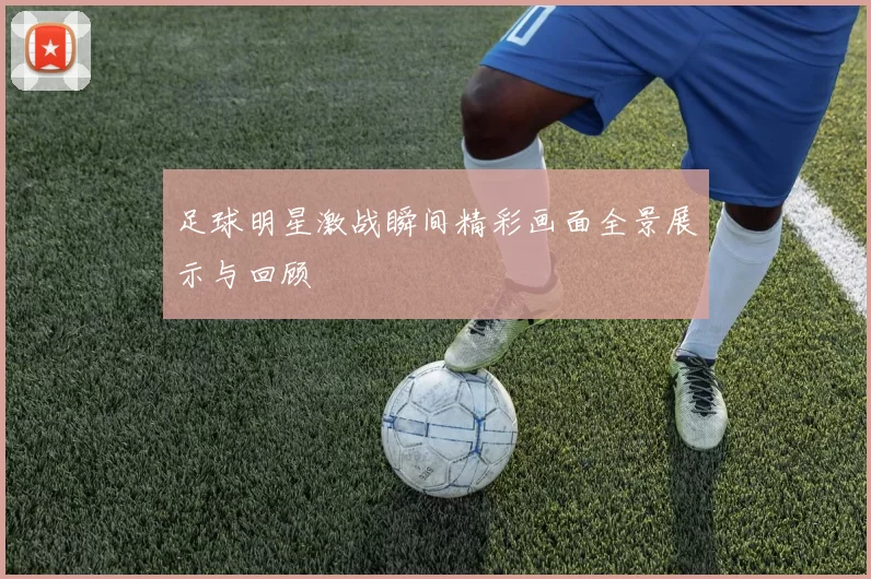 足球明星激战瞬间精彩画面全景展示与回顾
