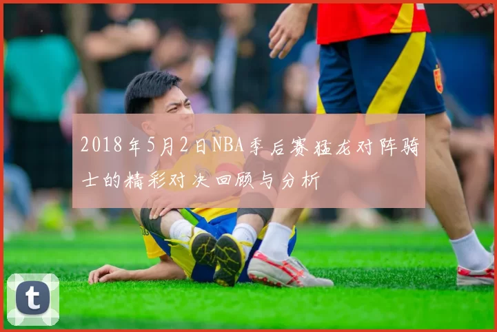 2018年5月2日NBA季后赛猛龙对阵骑士的精彩对决回顾与分析