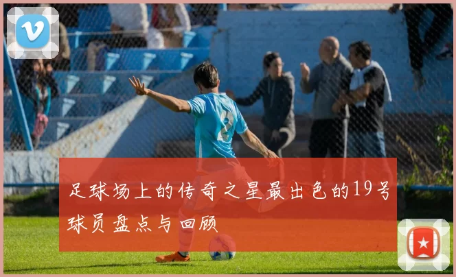 足球场上的传奇之星最出色的19号球员盘点与回顾