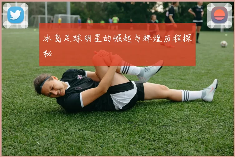 冰岛足球明星的崛起与辉煌历程探秘