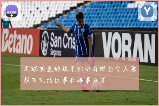 足球明星的孩子们都有哪些令人意想不到的故事和趣事分享