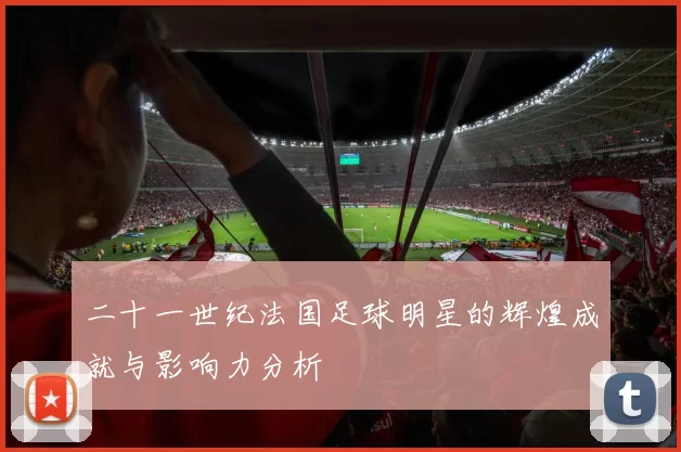 二十一世纪法国足球明星的辉煌成就与影响力分析