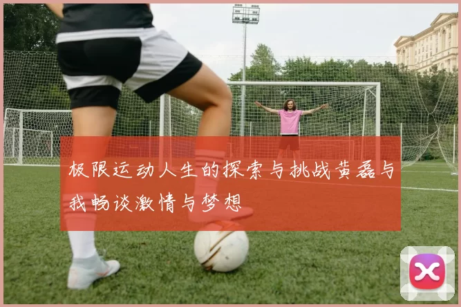 极限运动人生的探索与挑战黄磊与我畅谈激情与梦想