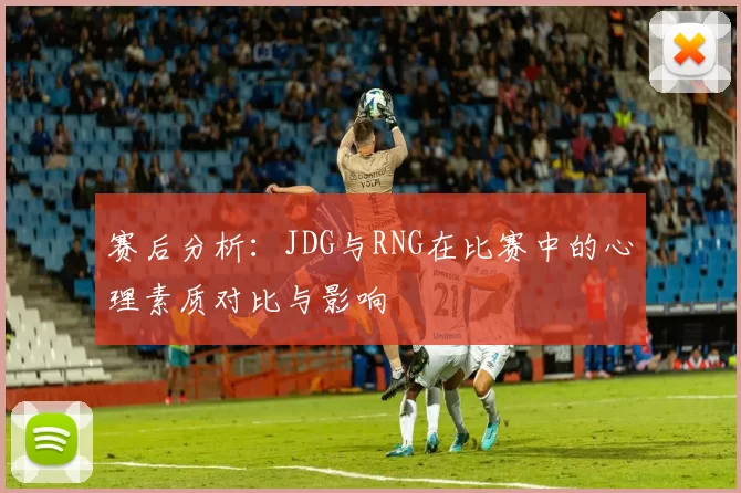 赛后分析：JDG与RNG在比赛中的心理素质对比与影响