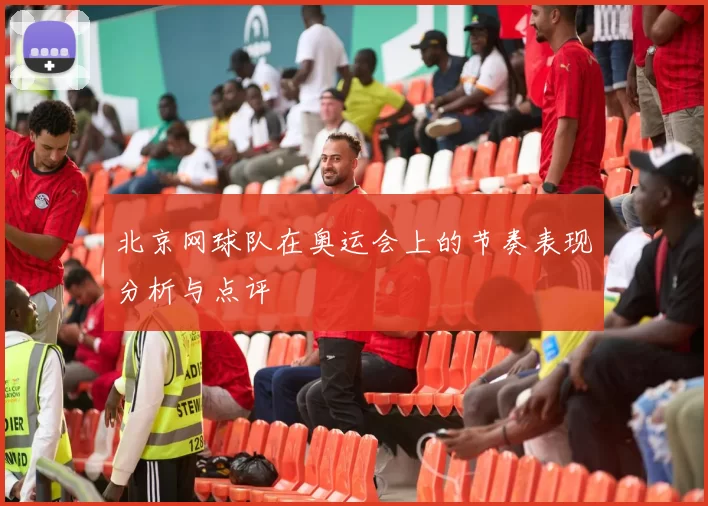 北京网球队在奥运会上的节奏表现分析与点评