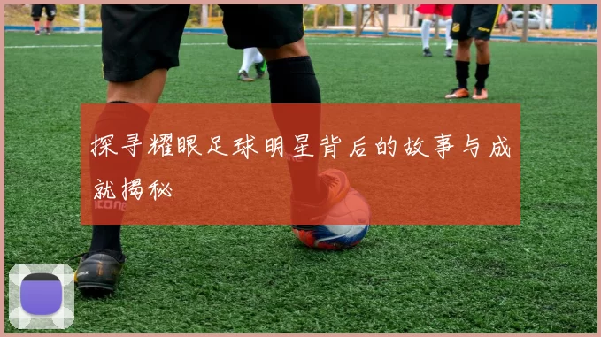 探寻耀眼足球明星背后的故事与成就揭秘