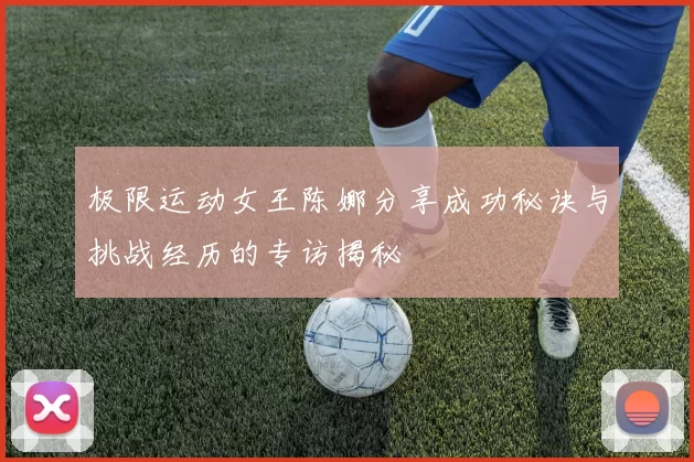 极限运动女王陈娜分享成功秘诀与挑战经历的专访揭秘
