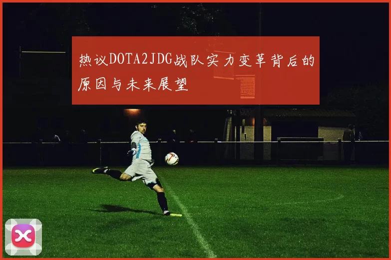 热议DOTA2JDG战队实力变革背后的原因与未来展望