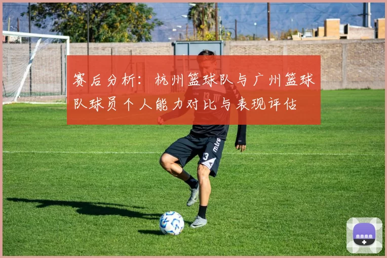 赛后分析：杭州篮球队与广州篮球队球员个人能力对比与表现评估
