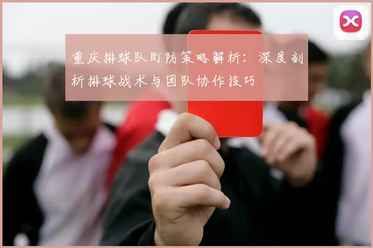 重庆排球队盯防策略解析：深度剖析排球战术与团队协作技巧