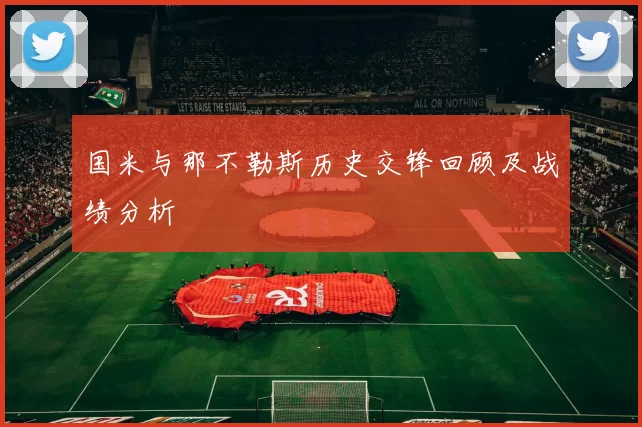 国米与那不勒斯历史交锋回顾及战绩分析