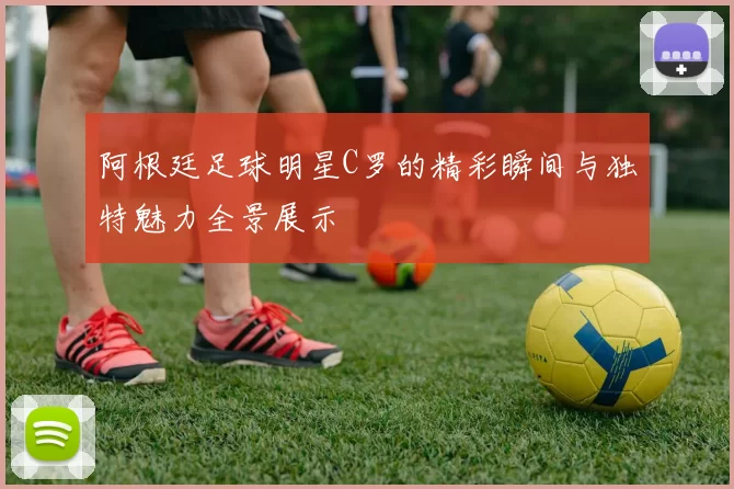 阿根廷足球明星C罗的精彩瞬间与独特魅力全景展示