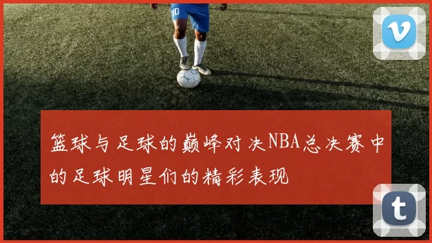 篮球与足球的巅峰对决NBA总决赛中的足球明星们的精彩表现