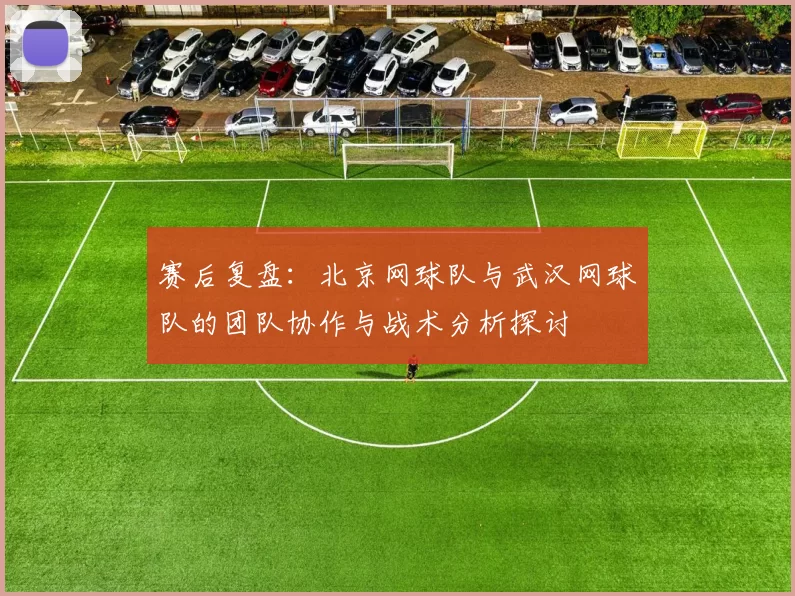 赛后复盘：北京网球队与武汉网球队的团队协作与战术分析探讨