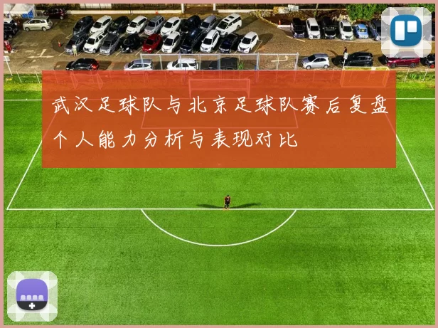 武汉足球队与北京足球队赛后复盘个人能力分析与表现对比