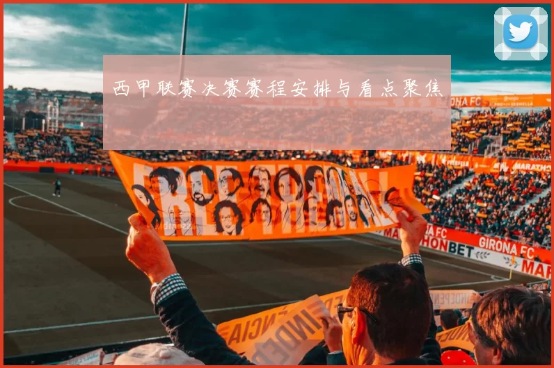 西甲联赛决赛赛程安排与看点聚焦