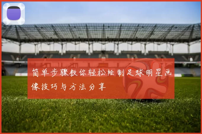 简单步骤教你轻松绘制足球明星画像技巧与方法分享
