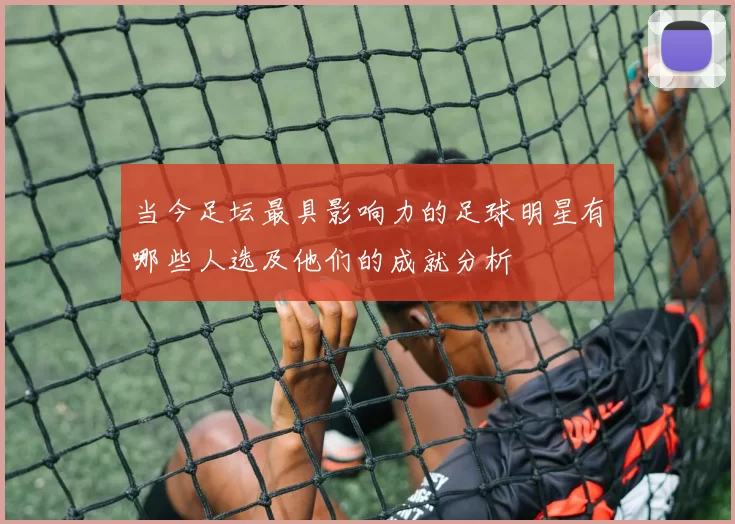 当今足坛最具影响力的足球明星有哪些人选及他们的成就分析