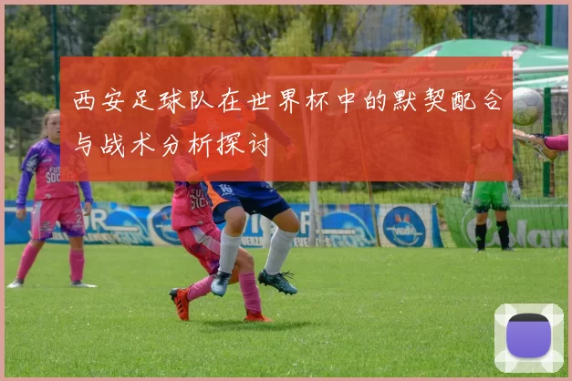 西安足球队在世界杯中的默契配合与战术分析探讨