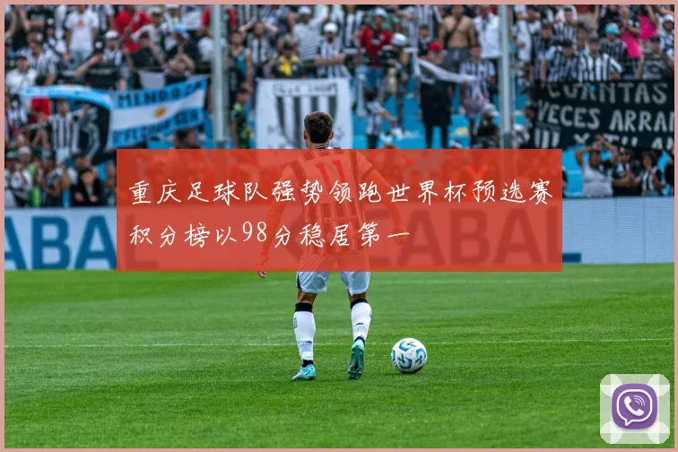 重庆足球队强势领跑世界杯预选赛积分榜以98分稳居第一
