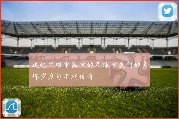 追忆空难中离世的足球明星们的光辉岁月与不朽传奇