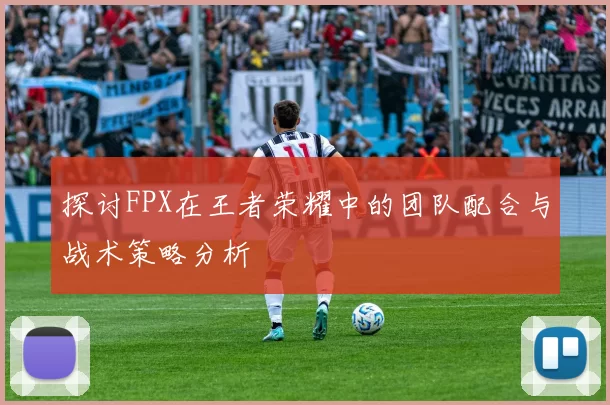 探讨FPX在王者荣耀中的团队配合与战术策略分析