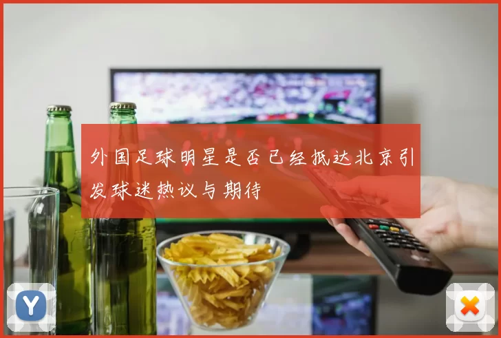 外国足球明星是否已经抵达北京引发球迷热议与期待