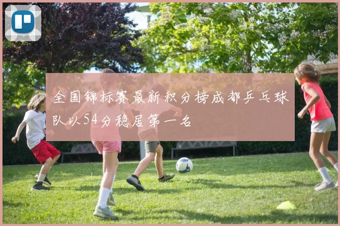 全国锦标赛最新积分榜成都乒乓球队以54分稳居第一名