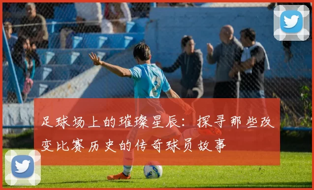足球场上的璀璨星辰：探寻那些改变比赛历史的传奇球员故事