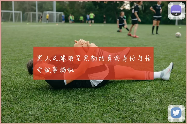 黑人足球明星黑豹的真实身份与传奇故事揭秘