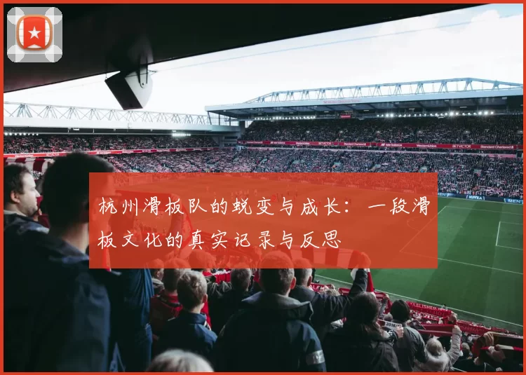 杭州滑板队的蜕变与成长：一段滑板文化的真实记录与反思