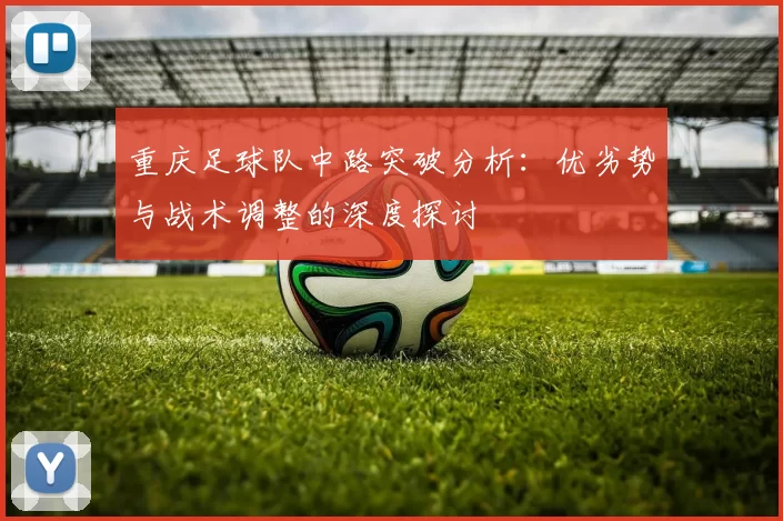 重庆足球队中路突破分析：优劣势与战术调整的深度探讨