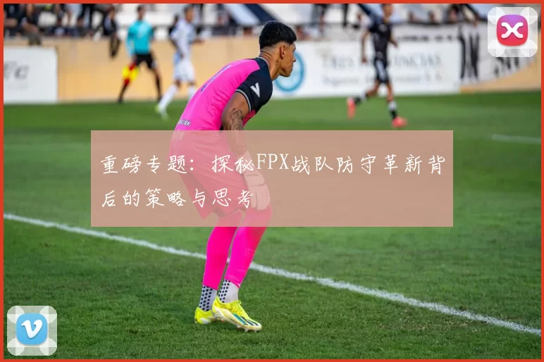 重磅专题：探秘FPX战队防守革新背后的策略与思考