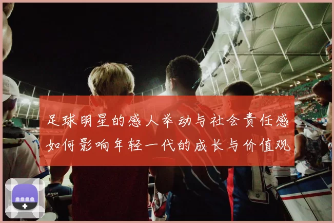足球明星的感人举动与社会责任感如何影响年轻一代的成长与价值观
