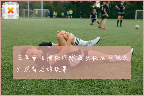 王军专访揭秘网球成功秘诀与职业生涯背后的故事