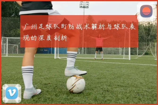 广州足球队盯防战术解析与球队表现的深度剖析