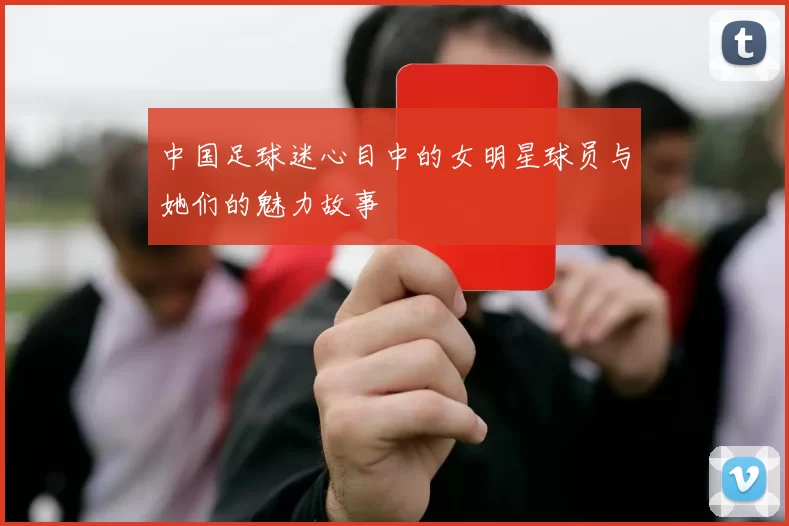 中国足球迷心目中的女明星球员与她们的魅力故事