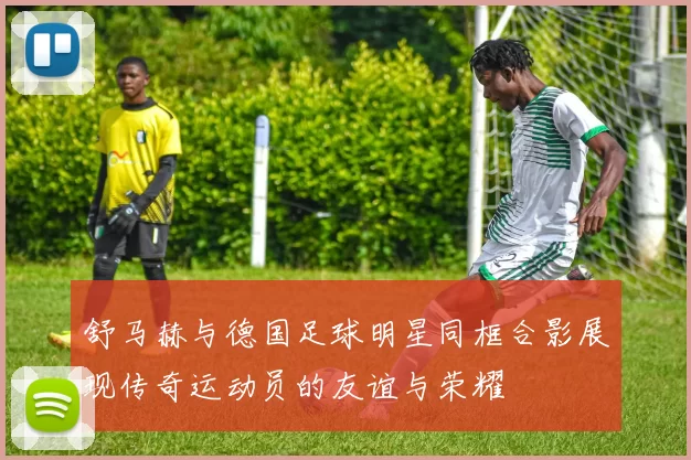 舒马赫与德国足球明星同框合影展现传奇运动员的友谊与荣耀